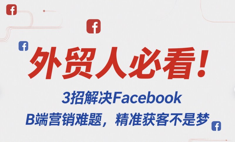 外贸人必看!3招解决Facebook B端营销难题,精准获客不是梦 Facebook刷粉