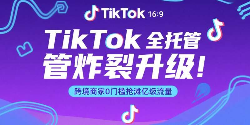TikTok全托管炸裂升级!跨境商家0门槛抢滩亿级流量 tiktok刷粉